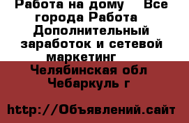 Работа на дому  - Все города Работа » Дополнительный заработок и сетевой маркетинг   . Челябинская обл.,Чебаркуль г.